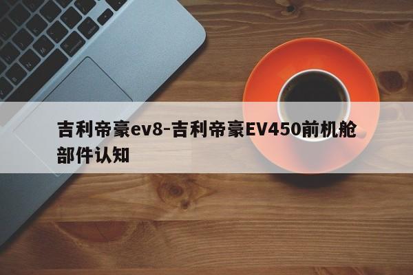 吉利帝豪ev8-吉利帝豪EV450前机舱部件认知