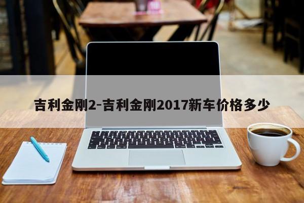 吉利金刚2-吉利金刚2017新车价格多少